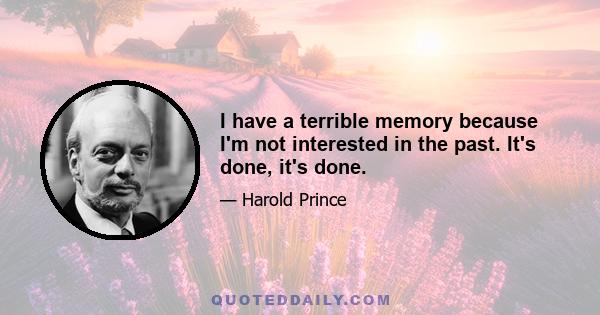 I have a terrible memory because I'm not interested in the past. It's done, it's done.