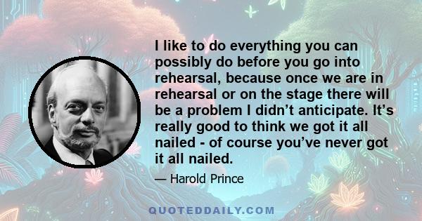 I like to do everything you can possibly do before you go into rehearsal, because once we are in rehearsal or on the stage there will be a problem I didn’t anticipate. It’s really good to think we got it all nailed - of 