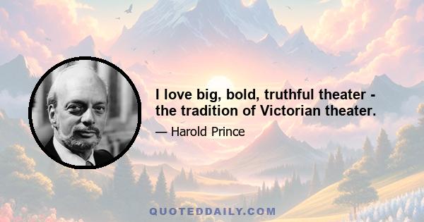 I love big, bold, truthful theater - the tradition of Victorian theater.