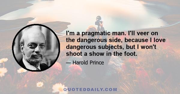 I'm a pragmatic man. I'll veer on the dangerous side, because I love dangerous subjects, but I won't shoot a show in the foot.