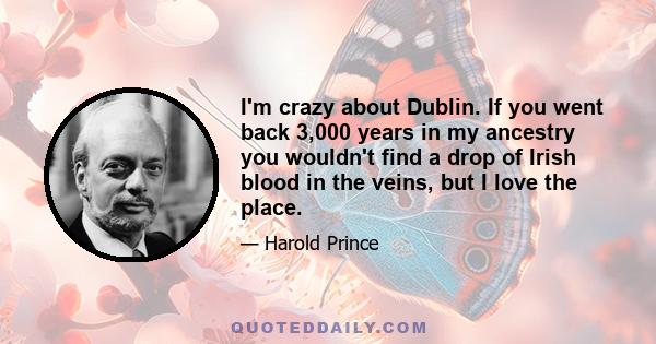 I'm crazy about Dublin. If you went back 3,000 years in my ancestry you wouldn't find a drop of Irish blood in the veins, but I love the place.