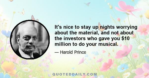 It's nice to stay up nights worrying about the material, and not about the investors who gave you $10 million to do your musical.