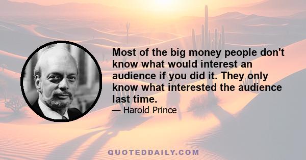 Most of the big money people don't know what would interest an audience if you did it. They only know what interested the audience last time.