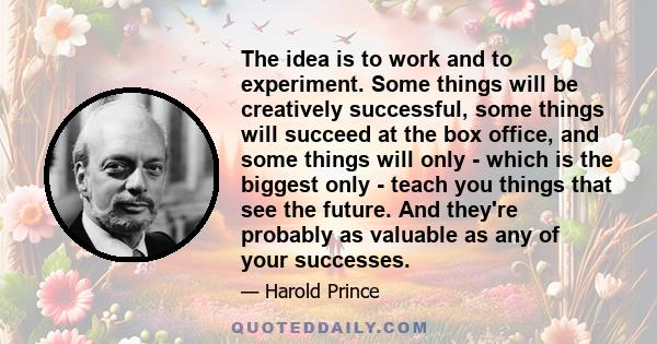 The idea is to work and to experiment. Some things will be creatively successful, some things will succeed at the box office, and some things will only - which is the biggest only - teach you things that see the future. 