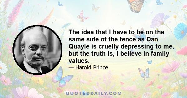 The idea that I have to be on the same side of the fence as Dan Quayle is cruelly depressing to me, but the truth is, I believe in family values.