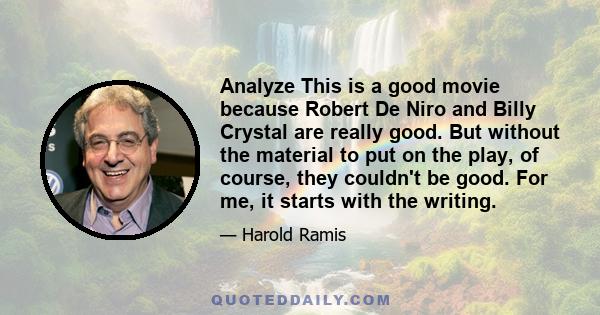 Analyze This is a good movie because Robert De Niro and Billy Crystal are really good. But without the material to put on the play, of course, they couldn't be good. For me, it starts with the writing.