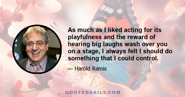 As much as I liked acting for its playfulness and the reward of hearing big laughs wash over you on a stage, I always felt I should do something that I could control.