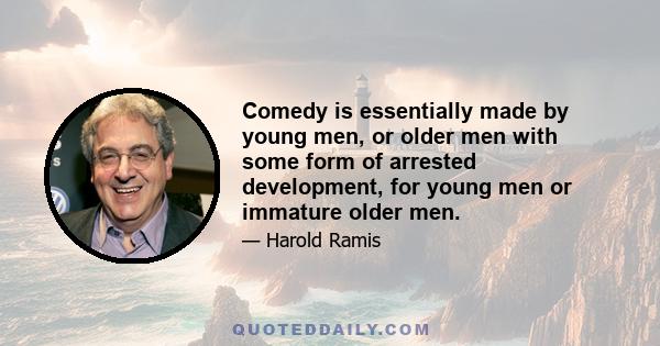 Comedy is essentially made by young men, or older men with some form of arrested development, for young men or immature older men.