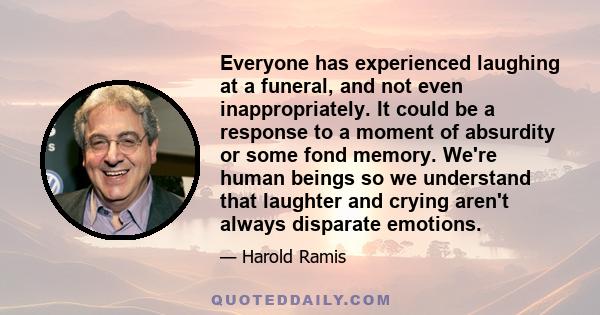 Everyone has experienced laughing at a funeral, and not even inappropriately. It could be a response to a moment of absurdity or some fond memory. We're human beings so we understand that laughter and crying aren't