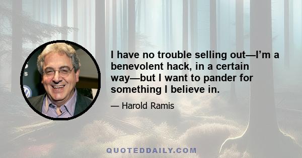 I have no trouble selling out—I’m a benevolent hack, in a certain way—but I want to pander for something I believe in.