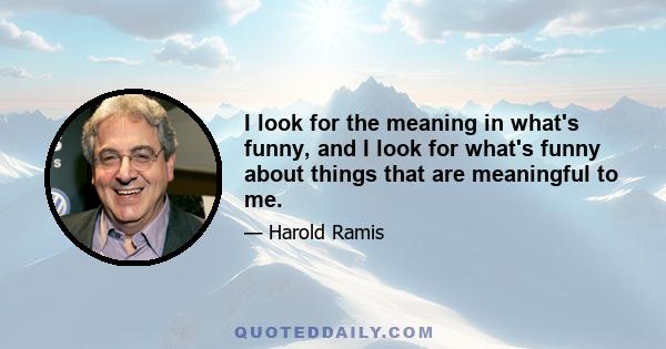 I look for the meaning in what's funny, and I look for what's funny about things that are meaningful to me.