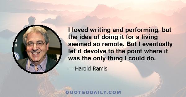 I loved writing and performing, but the idea of doing it for a living seemed so remote. But I eventually let it devolve to the point where it was the only thing I could do.