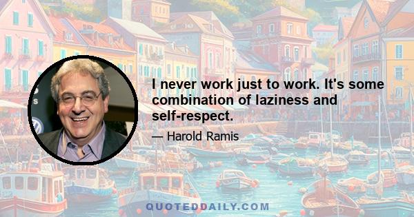 I never work just to work. It's some combination of laziness and self-respect.