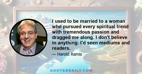 I used to be married to a woman who pursued every spiritual trend with tremendous passion and dragged me along. I don't believe in anything. I'd seen mediums and readers.