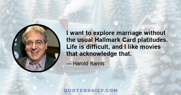 I want to explore marriage without the usual Hallmark Card platitudes. Life is difficult, and I like movies that acknowledge that.