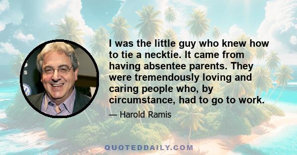 I was the little guy who knew how to tie a necktie. It came from having absentee parents. They were tremendously loving and caring people who, by circumstance, had to go to work.