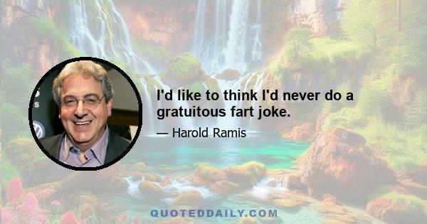 I'd like to think I'd never do a gratuitous fart joke.