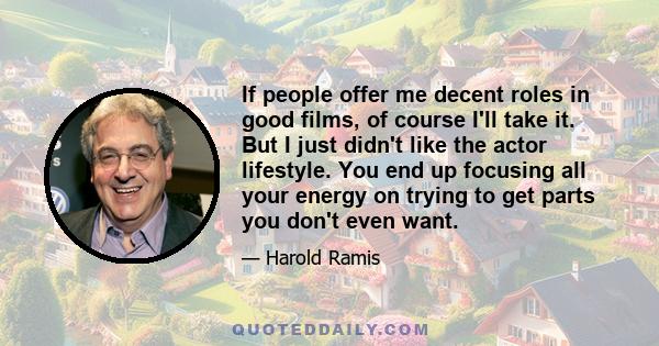 If people offer me decent roles in good films, of course I'll take it. But I just didn't like the actor lifestyle. You end up focusing all your energy on trying to get parts you don't even want.