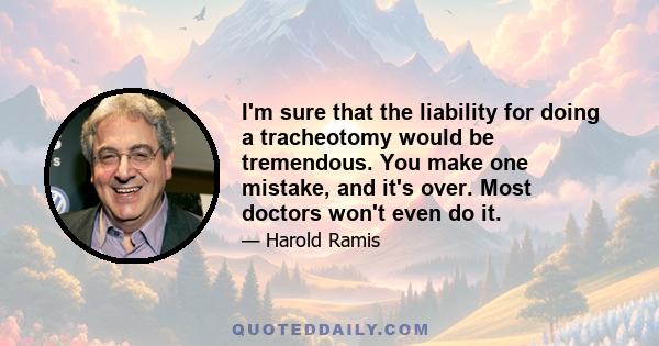 I'm sure that the liability for doing a tracheotomy would be tremendous. You make one mistake, and it's over. Most doctors won't even do it.