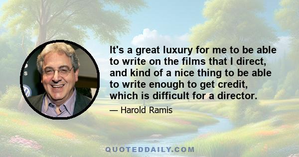 It's a great luxury for me to be able to write on the films that I direct, and kind of a nice thing to be able to write enough to get credit, which is difficult for a director.