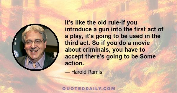 It's like the old rule-if you introduce a gun into the first act of a play, it's going to be used in the third act. So if you do a movie about criminals, you have to accept there's going to be Some action.