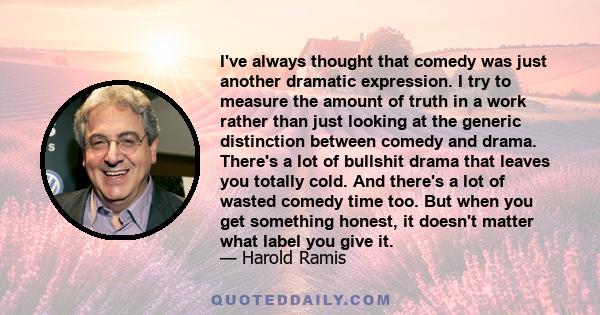 I've always thought that comedy was just another dramatic expression. I try to measure the amount of truth in a work rather than just looking at the generic distinction between comedy and drama. There's a lot of