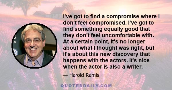 I've got to find a compromise where I don't feel compromised. I've got to find something equally good that they don't feel uncomfortable with. At a certain point, it's no longer about what I thought was right, but it's