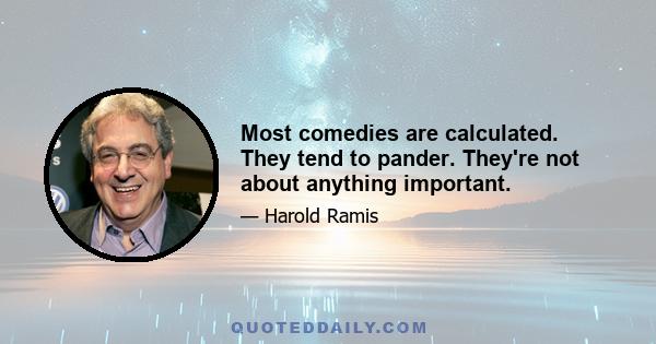 Most comedies are calculated. They tend to pander. They're not about anything important.