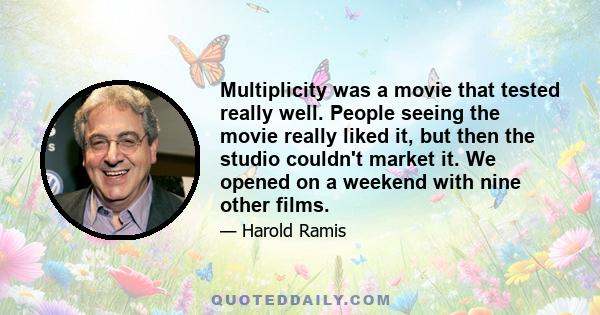 Multiplicity was a movie that tested really well. People seeing the movie really liked it, but then the studio couldn't market it. We opened on a weekend with nine other films.