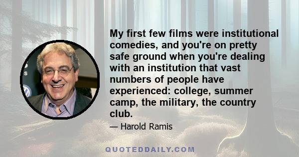 My first few films were institutional comedies, and you're on pretty safe ground when you're dealing with an institution that vast numbers of people have experienced: college, summer camp, the military, the country club.