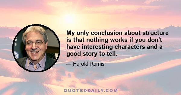 My only conclusion about structure is that nothing works if you don't have interesting characters and a good story to tell.