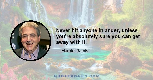 Never hit anyone in anger, unless you're absolutely sure you can get away with it.