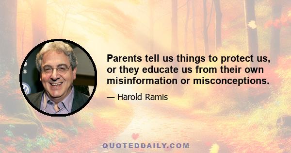 Parents tell us things to protect us, or they educate us from their own misinformation or misconceptions.