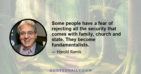 Some people have a fear of rejecting all the security that comes with family, church and state. They become fundamentalists.