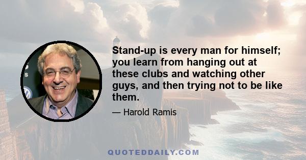 Stand-up is every man for himself; you learn from hanging out at these clubs and watching other guys, and then trying not to be like them.