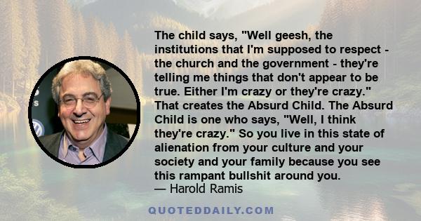 The child says, Well geesh, the institutions that I'm supposed to respect - the church and the government - they're telling me things that don't appear to be true. Either I'm crazy or they're crazy. That creates the