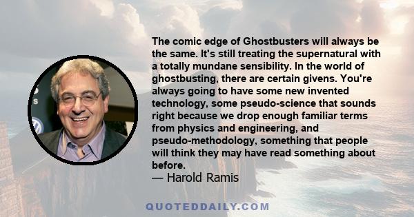 The comic edge of Ghostbusters will always be the same. It's still treating the supernatural with a totally mundane sensibility. In the world of ghostbusting, there are certain givens. You're always going to have some