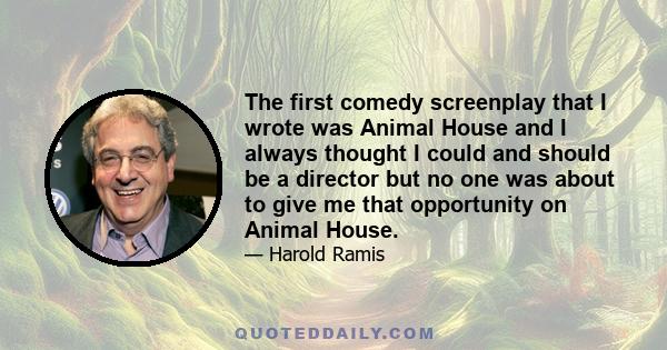 The first comedy screenplay that I wrote was Animal House and I always thought I could and should be a director but no one was about to give me that opportunity on Animal House.