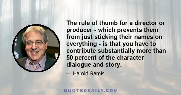 The rule of thumb for a director or producer - which prevents them from just sticking their names on everything - is that you have to contribute substantially more than 50 percent of the character dialogue and story.