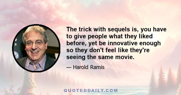 The trick with sequels is, you have to give people what they liked before, yet be innovative enough so they don't feel like they're seeing the same movie.