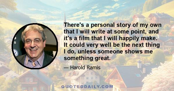 There's a personal story of my own that I will write at some point, and it's a film that I will happily make. It could very well be the next thing I do, unless someone shows me something great.