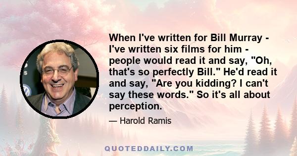 When I've written for Bill Murray - I've written six films for him - people would read it and say, Oh, that's so perfectly Bill. He'd read it and say, Are you kidding? I can't say these words. So it's all about