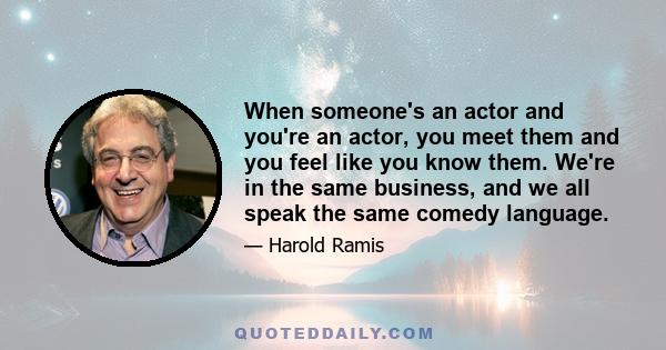 When someone's an actor and you're an actor, you meet them and you feel like you know them. We're in the same business, and we all speak the same comedy language.