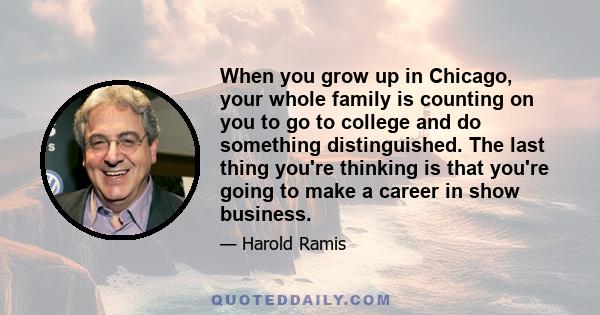 When you grow up in Chicago, your whole family is counting on you to go to college and do something distinguished. The last thing you're thinking is that you're going to make a career in show business.