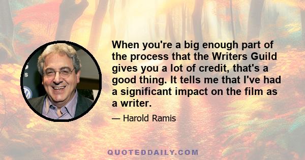 When you're a big enough part of the process that the Writers Guild gives you a lot of credit, that's a good thing. It tells me that I've had a significant impact on the film as a writer.