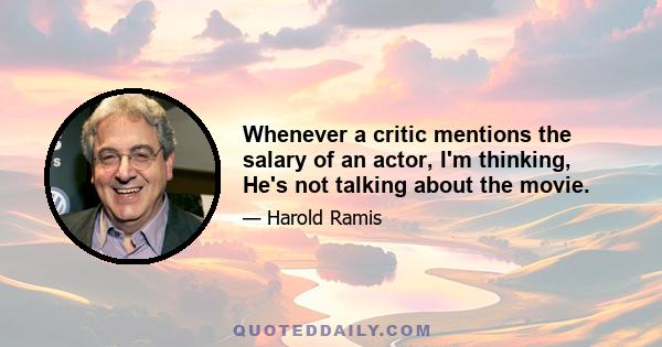 Whenever a critic mentions the salary of an actor, I'm thinking, He's not talking about the movie.