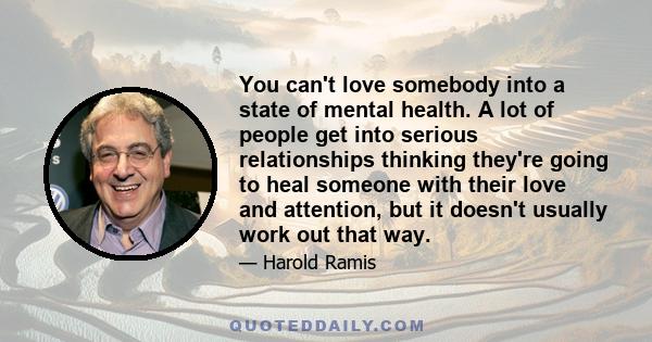 You can't love somebody into a state of mental health. A lot of people get into serious relationships thinking they're going to heal someone with their love and attention, but it doesn't usually work out that way.