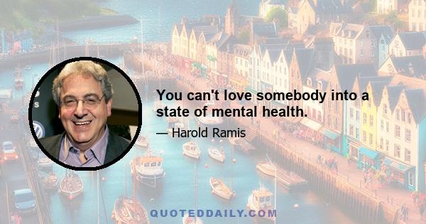 You can't love somebody into a state of mental health.