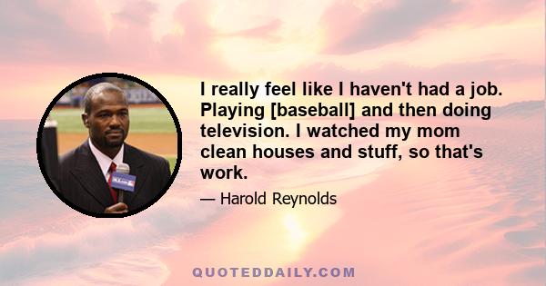 I really feel like I haven't had a job. Playing [baseball] and then doing television. I watched my mom clean houses and stuff, so that's work.