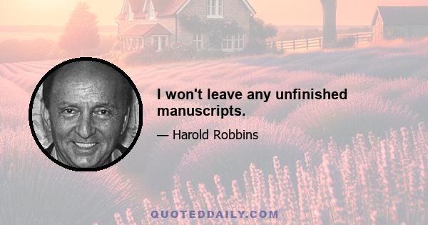 I won't leave any unfinished manuscripts.